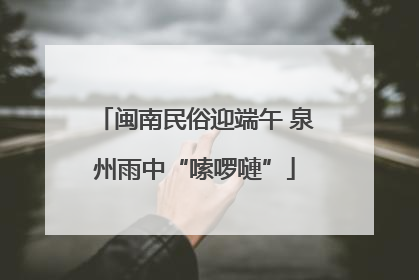 闽南民俗迎端午 泉州雨中“嗦啰嗹”